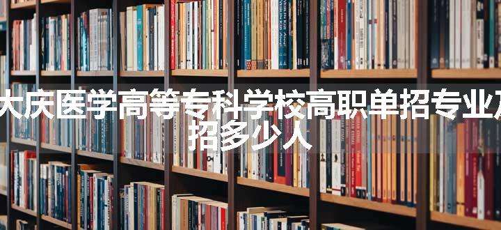 2024大庆医学高等专科学校高职单招专业及计划 招多少人