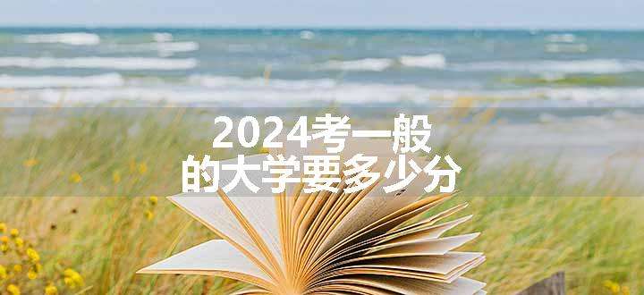 2024考一般的大学要多少分