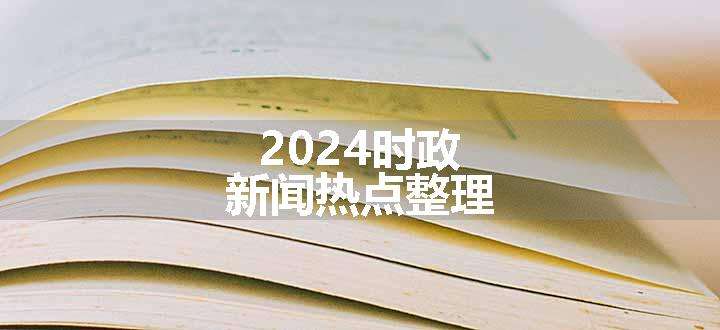 2024时政新闻热点整理