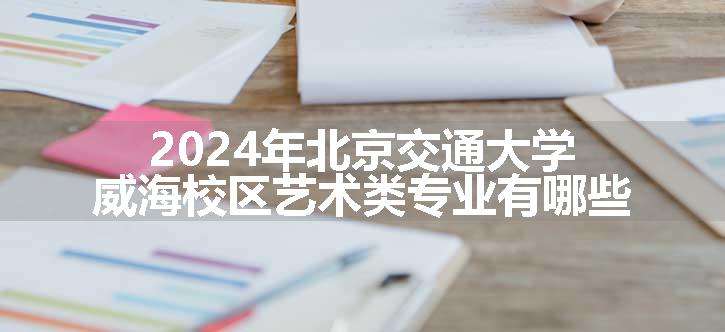 2024年北京交通大学威海校区艺术类专业有哪些