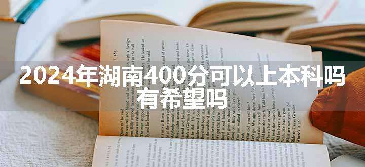 2024年湖南400分可以上本科吗 有希望吗