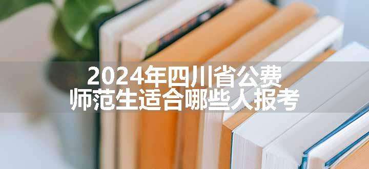 2024年四川省公费师范生适合哪些人报考