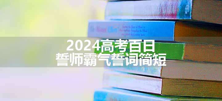 2024高考百日誓师霸气誓词简短