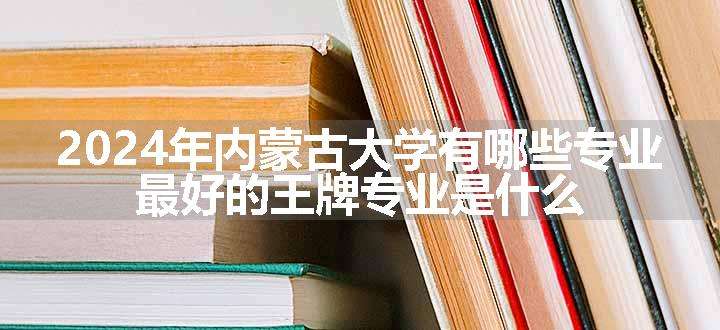 2024年内蒙古大学有哪些专业 最好的王牌专业是什么