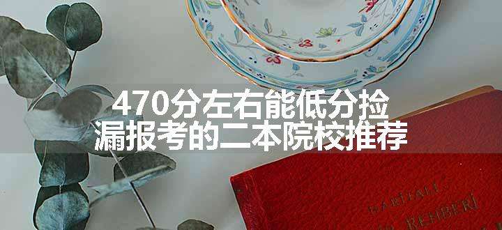 470分左右能低分捡漏报考的二本院校推荐