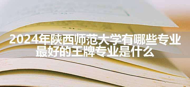 2024年陕西师范大学有哪些专业 最好的王牌专业是什么