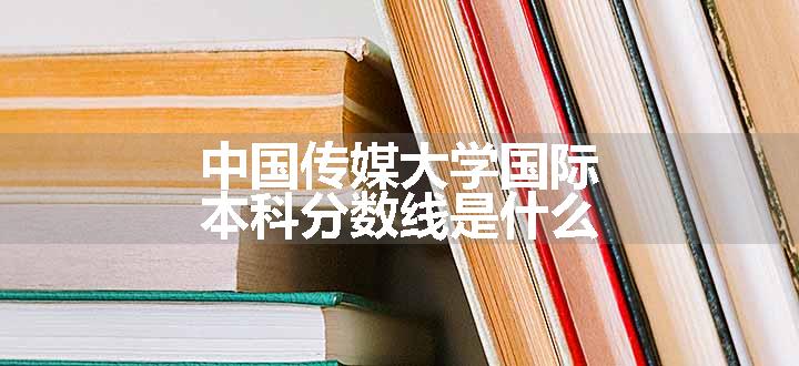 中国传媒大学国际本科分数线是什么