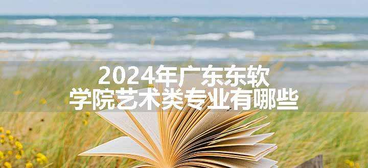 2024年广东东软学院艺术类专业有哪些