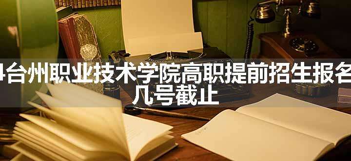 2024台州职业技术学院高职提前招生报名时间 