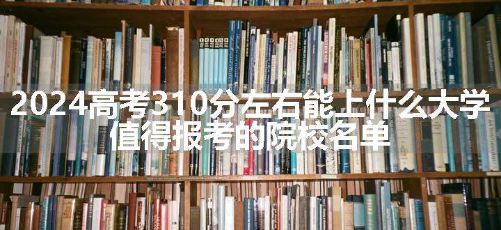 2024高考310分左右能上什么大学 值得报考的院校名单