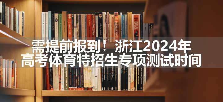 需提前报到！浙江2024年高考体育特招生专项测试时间