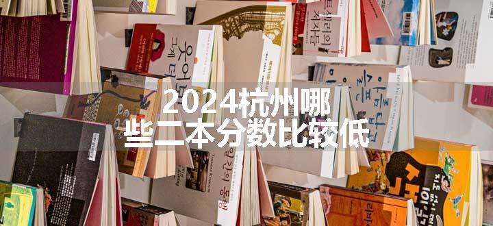 2024杭州哪些二本分数比较低