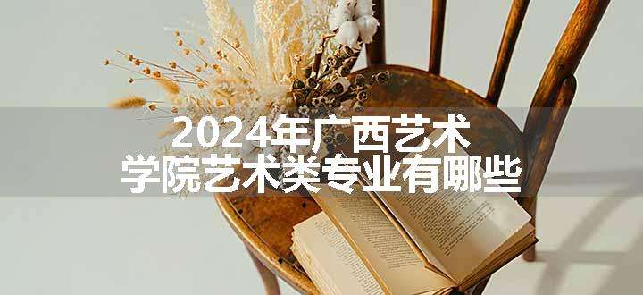 2024年广西艺术学院艺术类专业有哪些