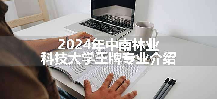 2024年中南林业科技大学王牌专业介绍