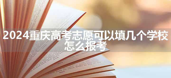 2024重庆高考志愿可以填几个学校 怎么报考