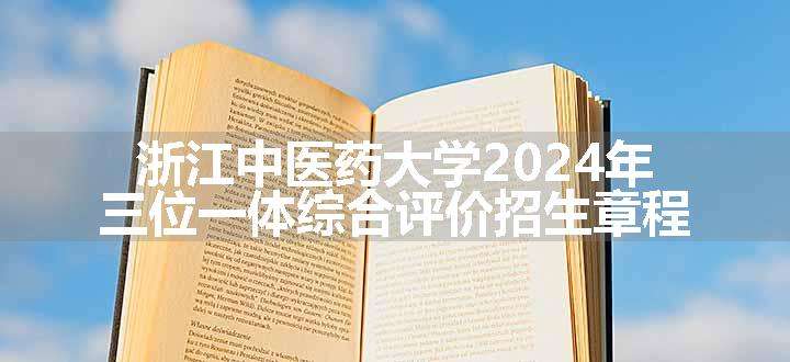 浙江中医药大学2024年三位一体综合评价招生章程