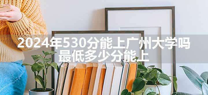 2024年530分能上广州大学吗 最低多少分能上