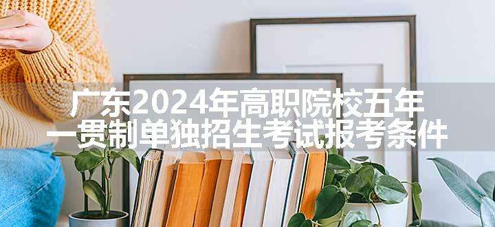 广东2024年高职院校五年一贯制单独招生考试报考条件