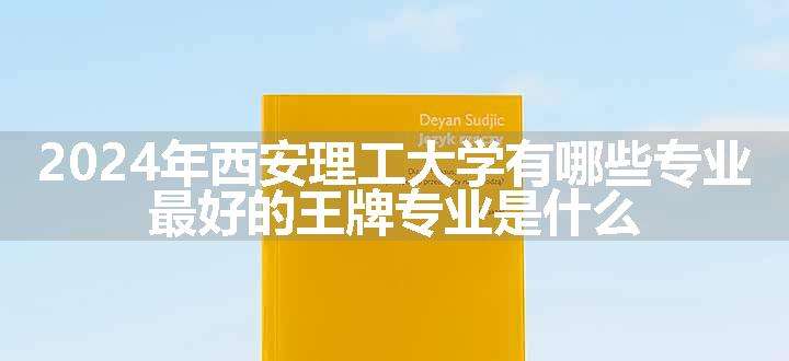 2024年西安理工大学有哪些专业 最好的王牌专业是什么