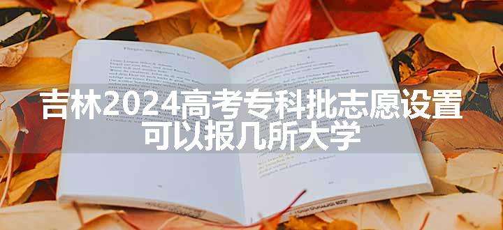 吉林2024高考专科批志愿设置 可以报几所大学