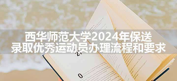 西华师范大学2024年保送录取优秀运动员办理流程和要求