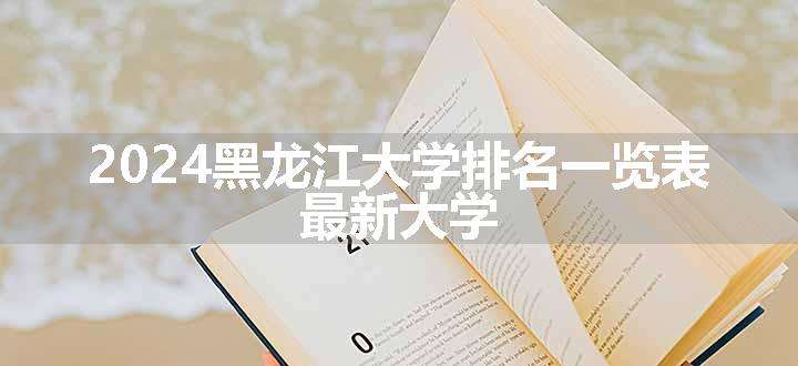 2024黑龙江大学排名一览表 最新大学