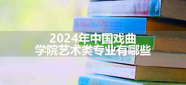 2024年中国戏曲学院艺术类专业有哪些