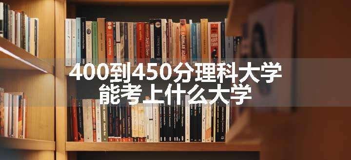 400到450分理科大学 能考上什么大学