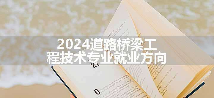 2024道路桥梁工程技术专业就业方向