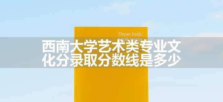 西南大学艺术类专业文化分录取分数线是多少