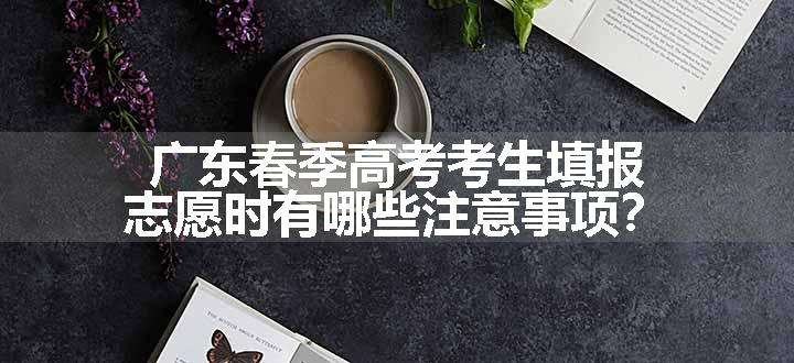 广东春季高考考生填报志愿时有哪些注意事项？