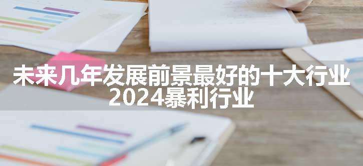 未来几年发展前景最好的十大行业 2024暴利行业