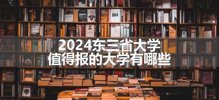 2024东三省大学值得报的大学有哪些