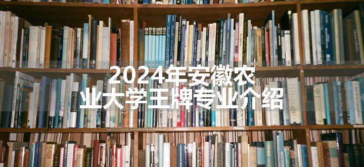 2024年安徽农业大学王牌专业介绍