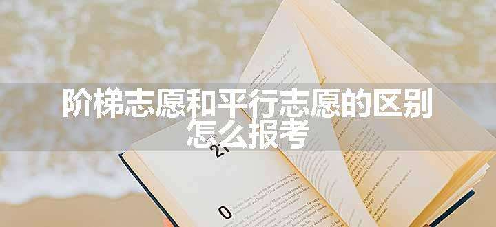 阶梯志愿和平行志愿的区别 怎么报考