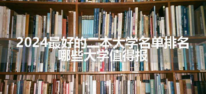 2024最好的二本大学名单排名 哪些大学值得报