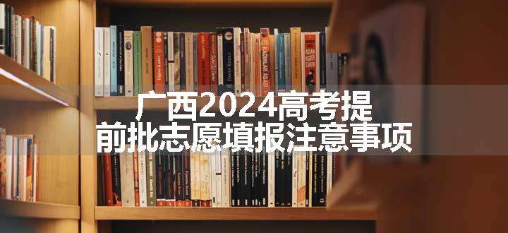 广西2024高考提前批志愿填报注意事项