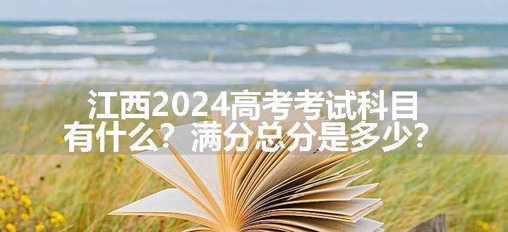 江西2024高考考试科目有什么？满分总分是多少？