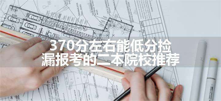 370分左右能低分捡漏报考的二本院校推荐