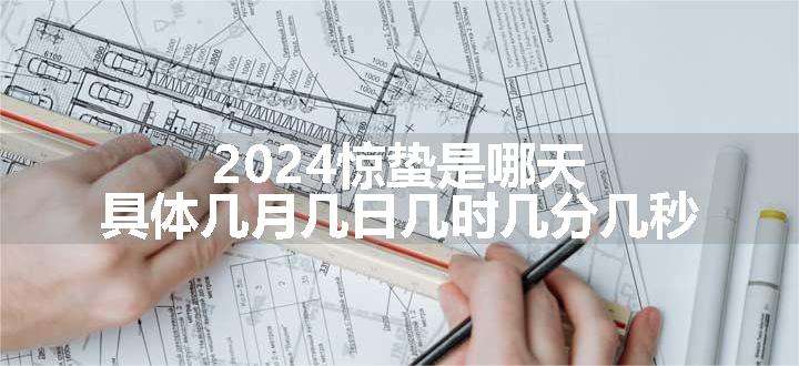 2024惊蛰是哪天 具体几月几日几时几分几秒