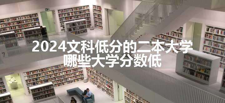 2024文科低分的二本大学 哪些大学分数低