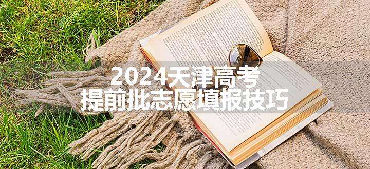 2024天津高考提前批志愿填报技巧