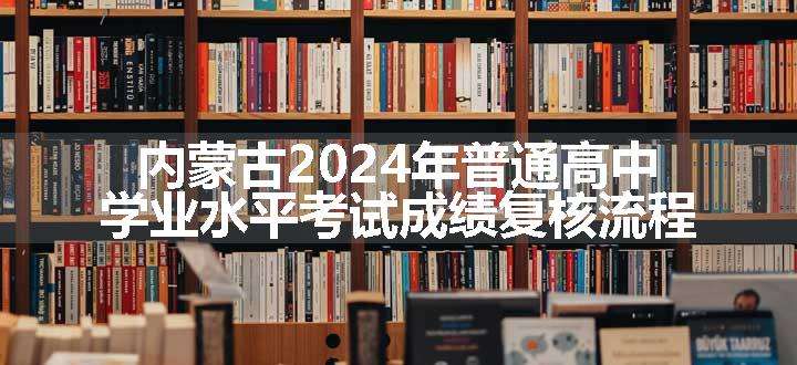 内蒙古2024年普通高中学业水平考试成绩复核流程