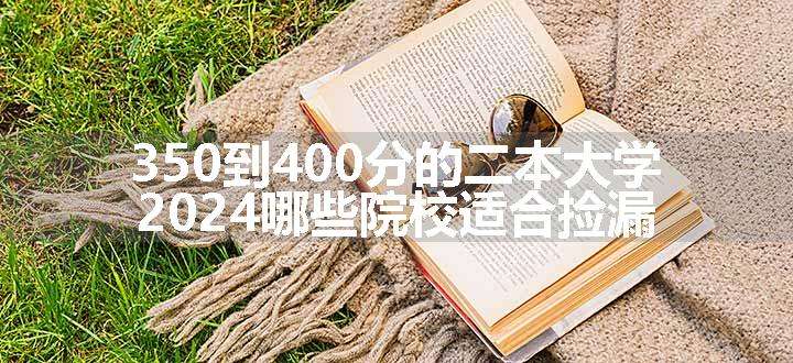 350到400分的二本大学  2024哪些院校适合捡漏