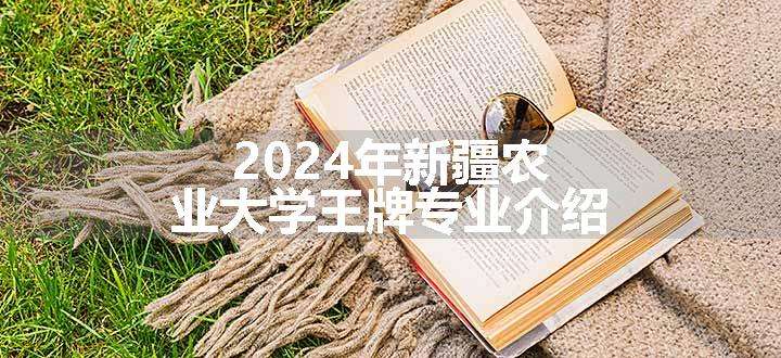 2024年新疆农业大学王牌专业介绍