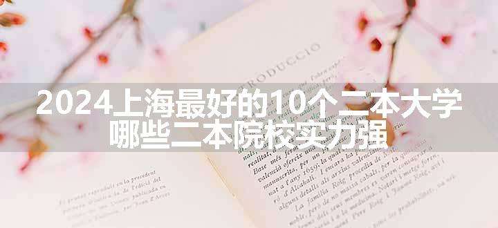 2024上海最好的10个二本大学 哪些二本院校实力强