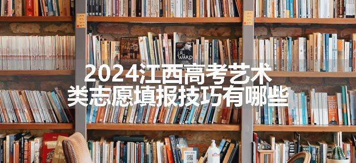 2024江西高考艺术类志愿填报技巧有哪些