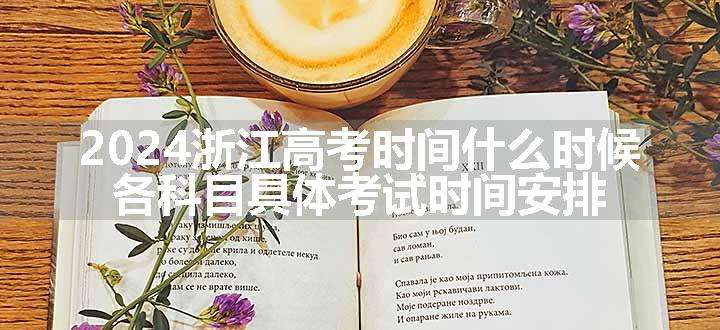 2024浙江高考时间什么时候 各科目具体考试时间安排
