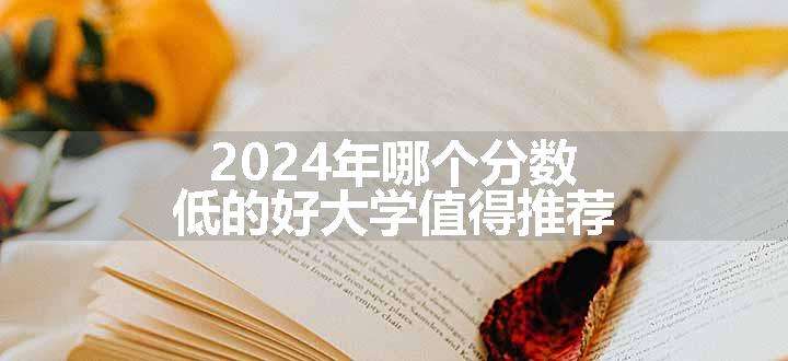 2024年哪个分数低的好大学值得推荐