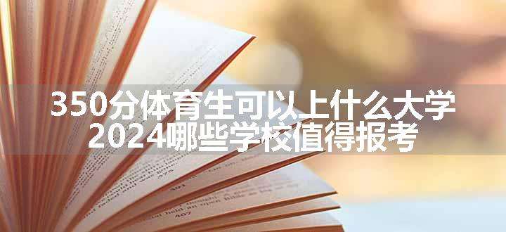 350分体育生可以上什么大学 2024哪些学校值得报考